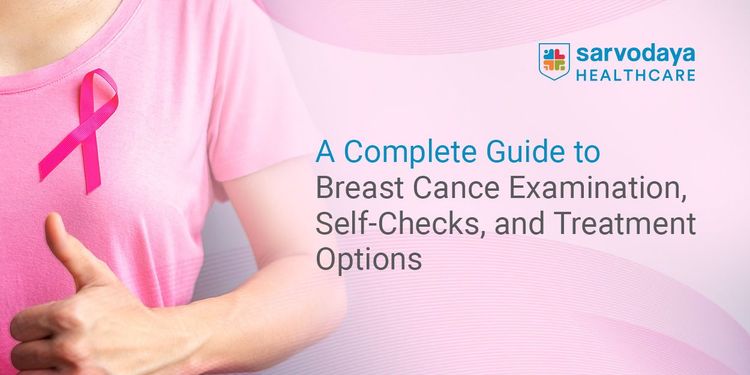 A Complete Guide to Breast Cancer Examination, Self-Checks, and Treatment Options