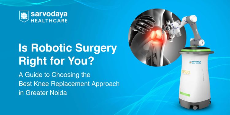 Is Robotic Surgery Right for You? A Guide to Choosing the Best Knee Replacement Approach in Greater Noida