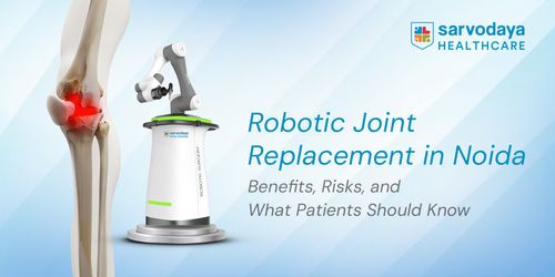 Robotic Joint Replacement in Noida: Benefits, Risks, and What Patients Should Know